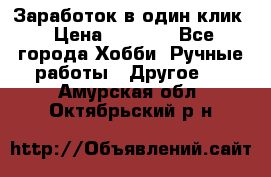 Заработок в один клик › Цена ­ 1 000 - Все города Хобби. Ручные работы » Другое   . Амурская обл.,Октябрьский р-н